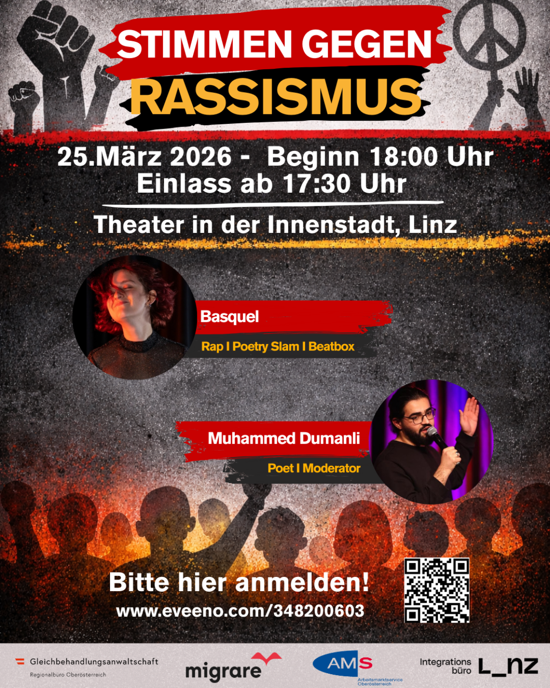 Stimmen gegen Rassismus. Eine Veranstaltung am 25. März 2026, Beginn 18:00 Uhr und Einlass ab 17:30 im Theater in der Innenstadt, Linz. Auftritte von Basquel mit Rap, Poetry Slam, Beatbox und Muhammed Dumanli, er ist Poet und Moderator. Organisiert von dem Regionalbüro Oberösterreich der Gleichbehandlungsanwaltschaft, migrare, dem AMS Oberösterreich und dem Integrationsbüro Linz. Um Anmeldung wird gebeten unter www.eveeno.com/348200603